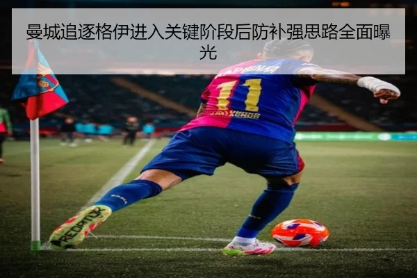 曼城追逐格伊进入关键阶段后防补强思路全面曝光